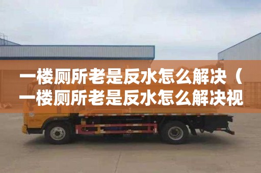 一樓廁所老是反水怎么解決（一樓廁所老是反水怎么解決視頻）