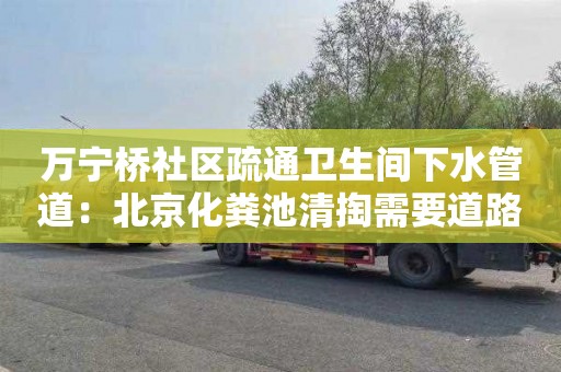 萬(wàn)寧橋社區疏通衛生間下水管道：北京化糞池清掏需要道路運輸許可證嗎