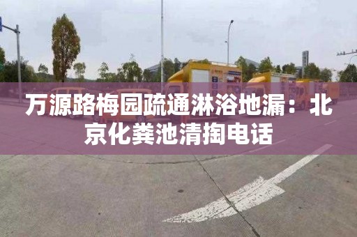 萬(wàn)源路梅園疏通淋浴地漏：北京化糞池清掏電話(huà)