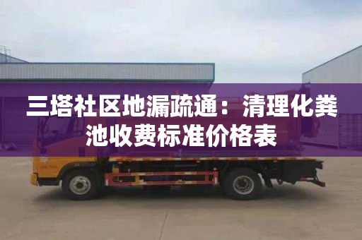 三塔社區地漏疏通：清理化糞池收費標準價(jià)格表