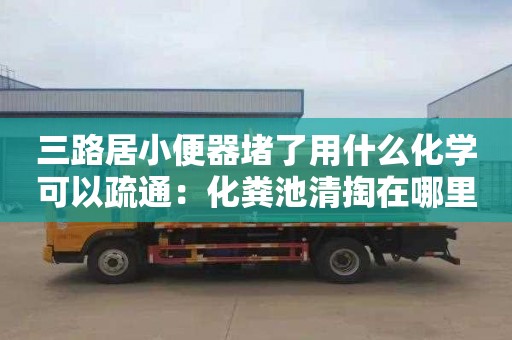 三路居小便器堵了用什么化學(xué)可以疏通：化糞池清掏在哪里找