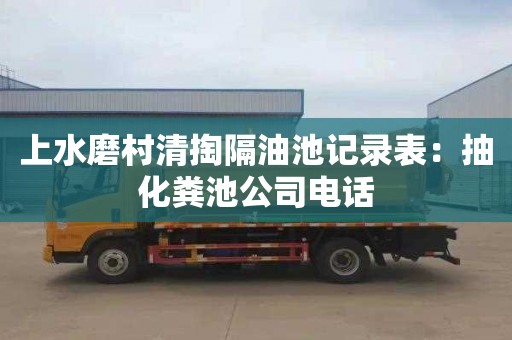 上水磨村清掏隔油池記錄表：抽化糞池公司電話(huà)