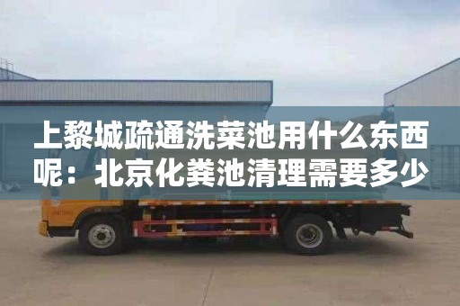 上黎城疏通洗菜池用什么東西呢：北京化糞池清理需要多少錢(qián)