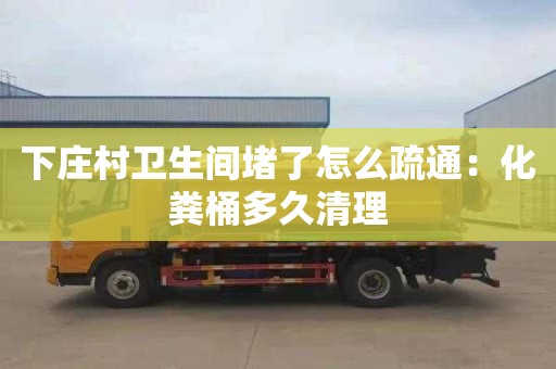 下莊村衛生間堵了怎么疏通：化糞桶多久清理