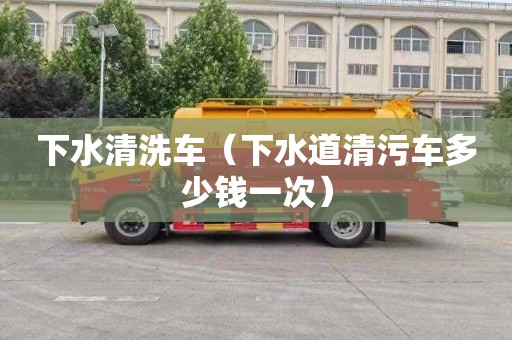 下水清洗車(chē)（下水道清污車(chē)多少錢(qián)一次）