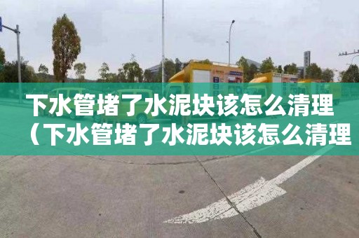 下水管堵了水泥塊該怎么清理（下水管堵了水泥塊該怎么清理呢）