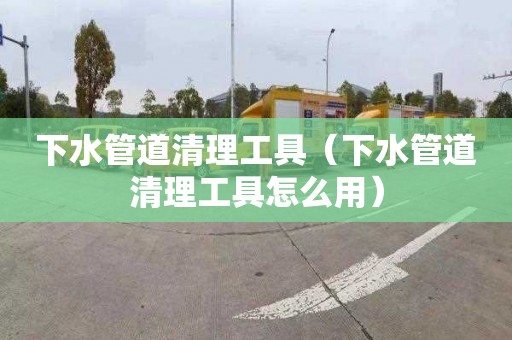 下水管道清理工具（下水管道清理工具怎么用）