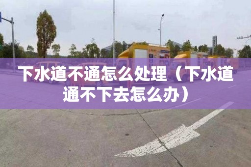 下水道不通怎么處理（下水道通不下去怎么辦）