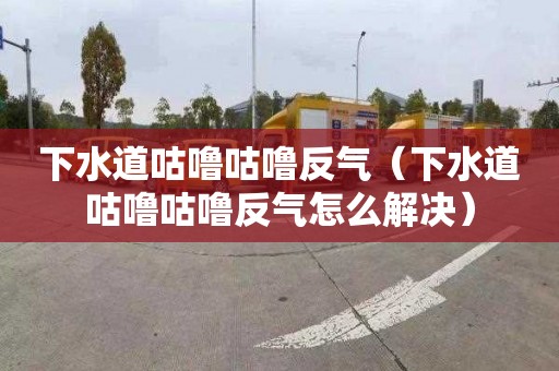 下水道咕嚕咕嚕反氣（下水道咕嚕咕嚕反氣怎么解決）