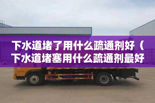 下水道堵了用什么疏通劑好（下水道堵塞用什么疏通劑最好）