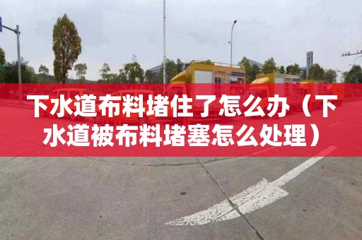 下水道布料堵住了怎么辦（下水道被布料堵塞怎么處理）