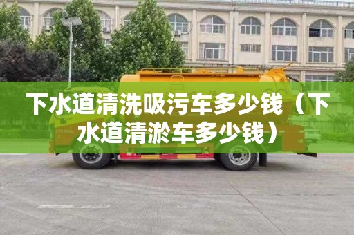 下水道清洗吸污車(chē)多少錢(qián)（下水道清淤車(chē)多少錢(qián)）