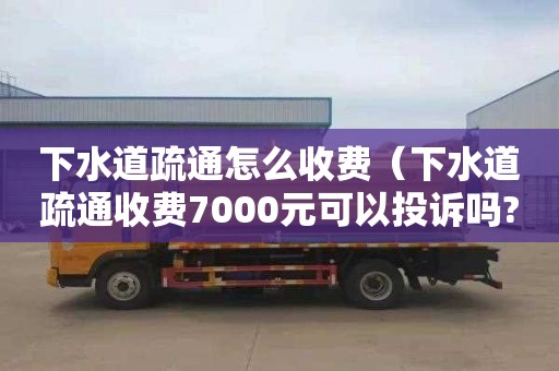 下水道疏通怎么收費（下水道疏通收費7000元可以投訴嗎?）