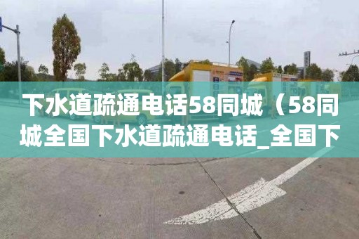 下水道疏通電話(huà)58同城（58同城全國下水道疏通電話(huà)_全國下水道疏通價(jià)格）