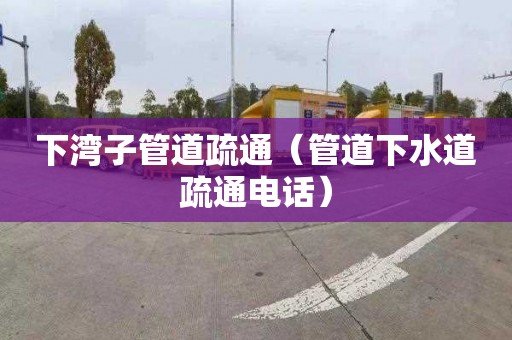 下灣子管道疏通（管道下水道疏通電話(huà)）