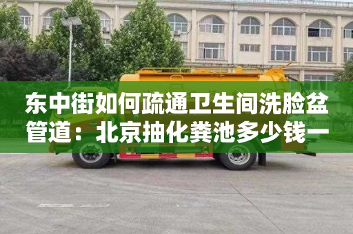 東中街如何疏通衛生間洗臉盆管道：北京抽化糞池多少錢(qián)一車(chē)