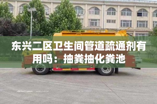 東興二區衛生間管道疏通劑有用嗎：抽糞抽化糞池