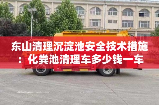 東山清理沉淀池安全技術(shù)措施：化糞池清理車(chē)多少錢(qián)一車(chē)