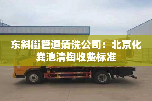 東斜街管道清洗公司：北京化糞池清掏收費標準