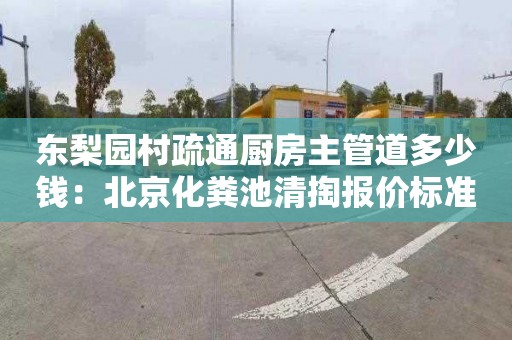 東梨園村疏通廚房主管道多少錢(qián)：北京化糞池清掏報價(jià)標準