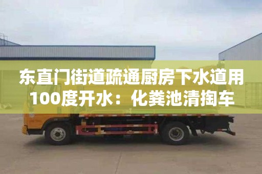 東直門(mén)街道疏通廚房下水道用100度開(kāi)水：化糞池清掏車(chē)