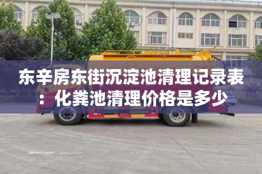 東辛房東街沉淀池清理記錄表：化糞池清理價(jià)格是多少