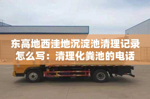 東高地西洼地沉淀池清理記錄怎么寫(xiě)：清理化糞池的電話(huà)