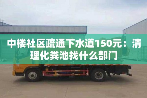 中樓社區疏通下水道150元：清理化糞池找什么部門(mén)