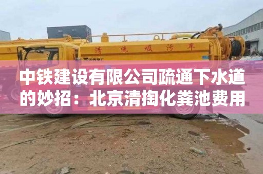 中鐵建設有限公司疏通下水道的妙招：北京清掏化糞池費用