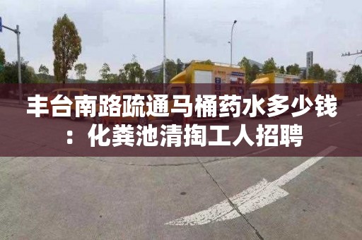 豐臺南路疏通馬桶藥水多少錢(qián)：化糞池清掏工人招聘