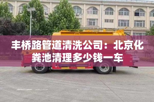 豐橋路管道清洗公司：北京化糞池清理多少錢(qián)一車(chē)