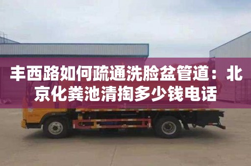 豐西路如何疏通洗臉盆管道：北京化糞池清掏多少錢(qián)電話(huà)