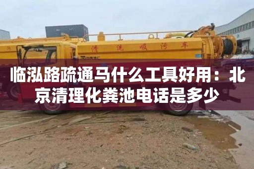 臨泓路疏通馬什么工具好用：北京清理化糞池電話(huà)是多少