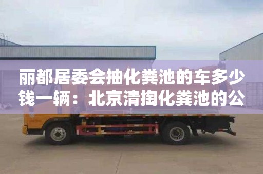 麗都居委會(huì )抽化糞池的車(chē)多少錢(qián)一輛：北京清掏化糞池的公司