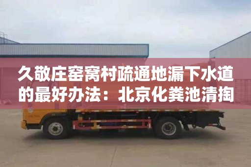 久敬莊窯窩村疏通地漏下水道的最好辦法：北京化糞池清掏價(jià)格表