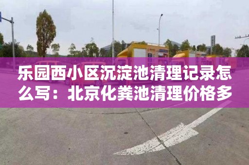 樂(lè )園西小區沉淀池清理記錄怎么寫(xiě)：北京化糞池清理價(jià)格多少