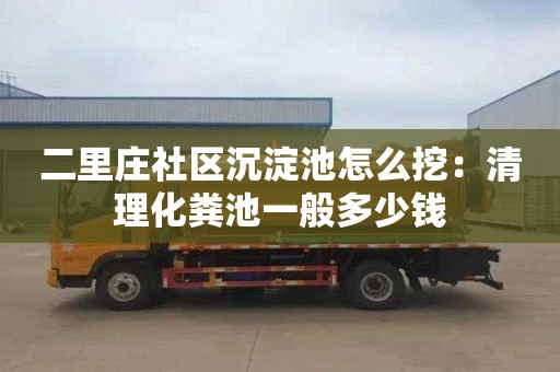 二里莊社區沉淀池怎么挖：清理化糞池一般多少錢(qián)