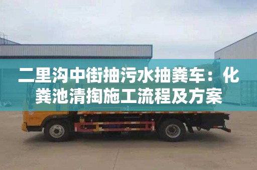 二里溝中街抽污水抽糞車(chē)：化糞池清掏施工流程及方案