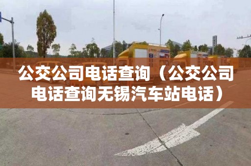 公交公司電話(huà)查詢(xún)（公交公司電話(huà)查詢(xún)無(wú)錫汽車(chē)站電話(huà)）