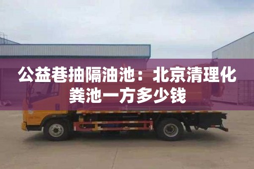 公益巷抽隔油池：北京清理化糞池一方多少錢(qián)