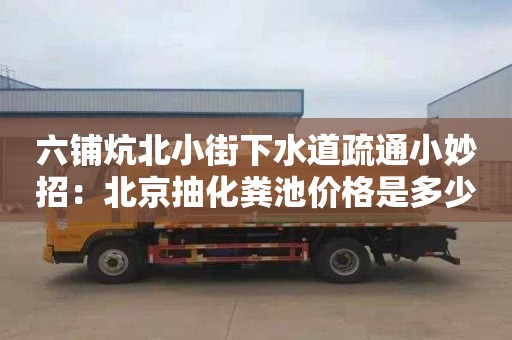 六鋪炕北小街下水道疏通小妙招：北京抽化糞池價(jià)格是多少