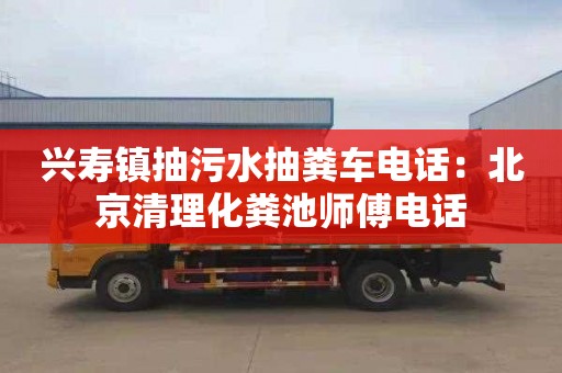 興壽鎮抽污水抽糞車(chē)電話(huà)：北京清理化糞池師傅電話(huà)