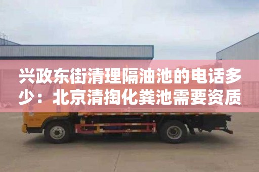 興政東街清理隔油池的電話(huà)多少：北京清掏化糞池需要資質(zhì)嗎