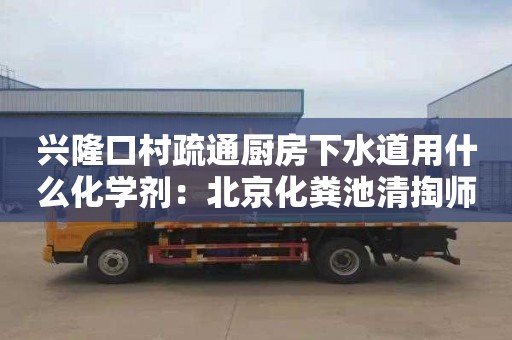 興隆口村疏通廚房下水道用什么化學(xué)劑：北京化糞池清掏師傅電話(huà)