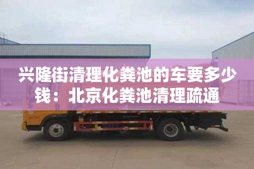 興隆街清理化糞池的車(chē)要多少錢(qián)：北京化糞池清理疏通