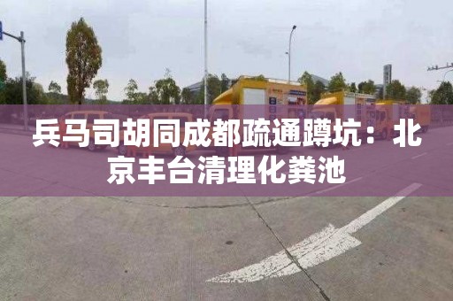 兵馬司胡同成都疏通蹲坑：北京豐臺清理化糞池