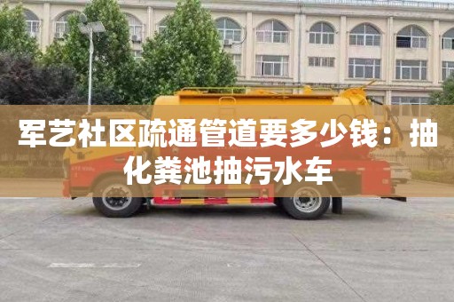 軍藝社區疏通管道要多少錢(qián)：抽化糞池抽污水車(chē)