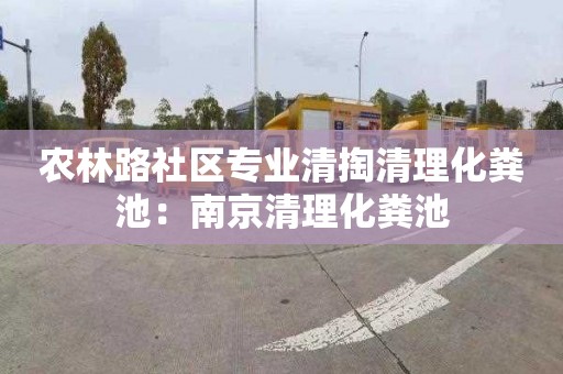 農林路社區專(zhuān)業(yè)清掏清理化糞池：南京清理化糞池