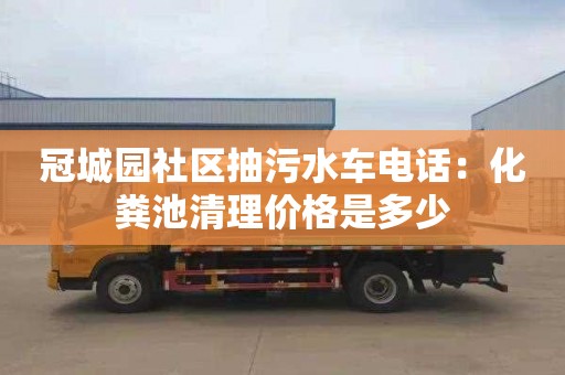 冠城園社區抽污水車(chē)電話(huà)：化糞池清理價(jià)格是多少