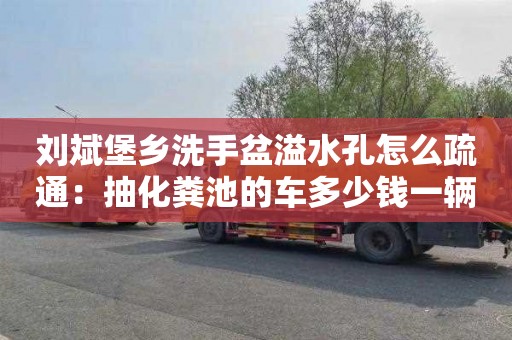 劉斌堡鄉洗手盆溢水孔怎么疏通：抽化糞池的車(chē)多少錢(qián)一輛